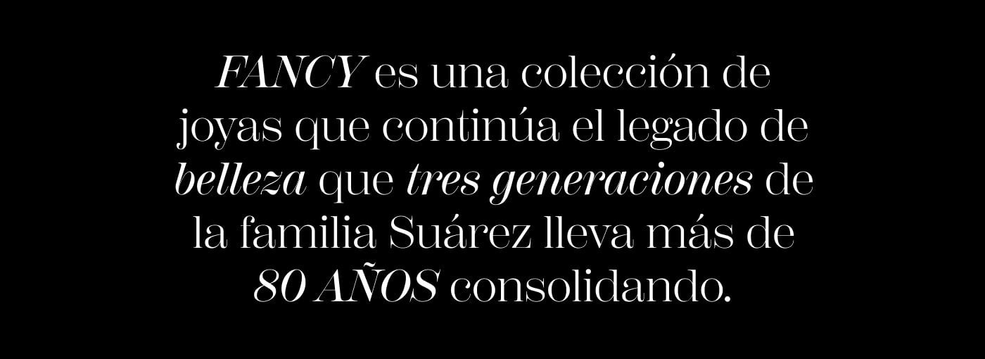 FANCY es una colección de joyas que continúa el legado de belleza que tres generaciones de la familia Suárez lleva más de 80 AÑOS consolidando.